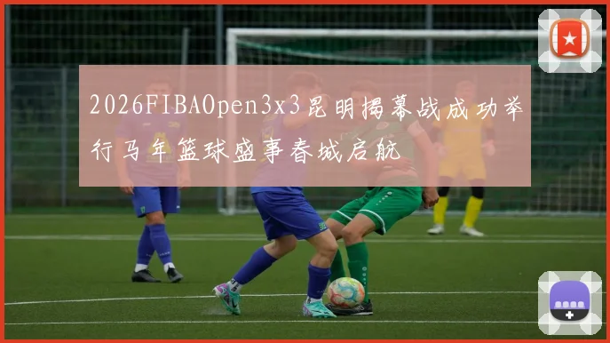 2026FIBAOpen3x3昆明揭幕战成功举行马年篮球盛事春城启航