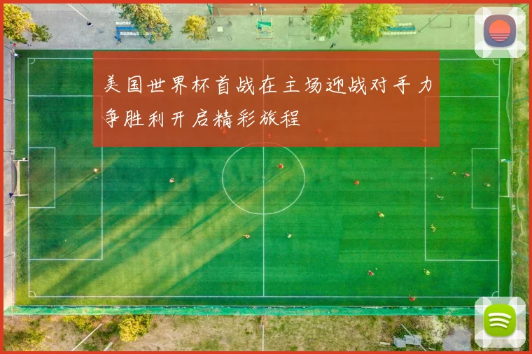 美国世界杯首战在主场迎战对手力争胜利开启精彩旅程