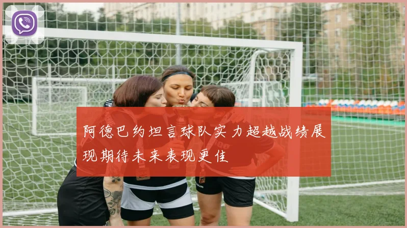 阿德巴约坦言球队实力超越战绩展现期待未来表现更佳