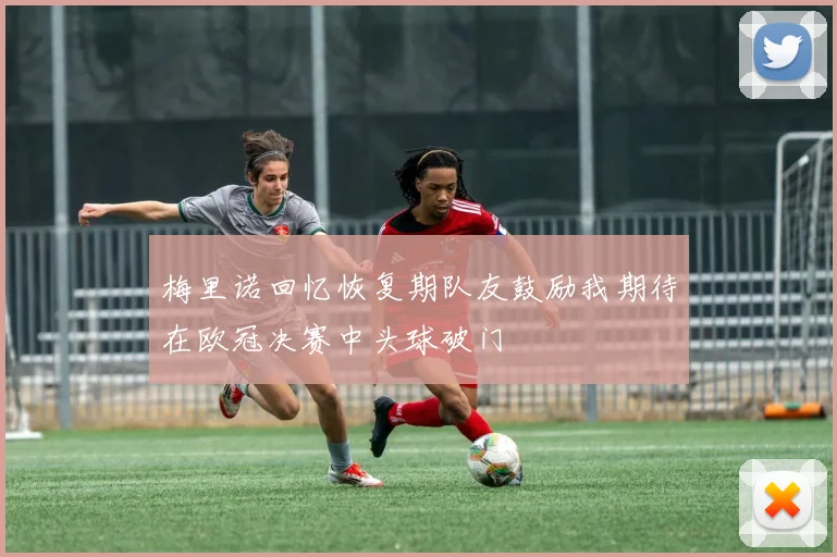 梅里诺回忆恢复期队友鼓励我期待在欧冠决赛中头球破门