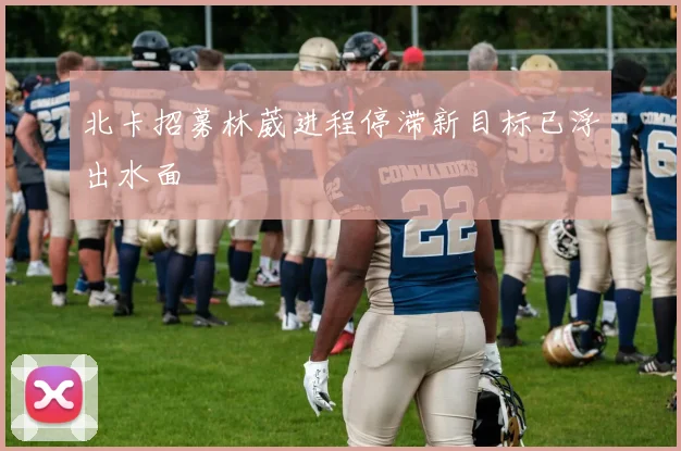北卡招募林葳进程停滞新目标已浮出水面