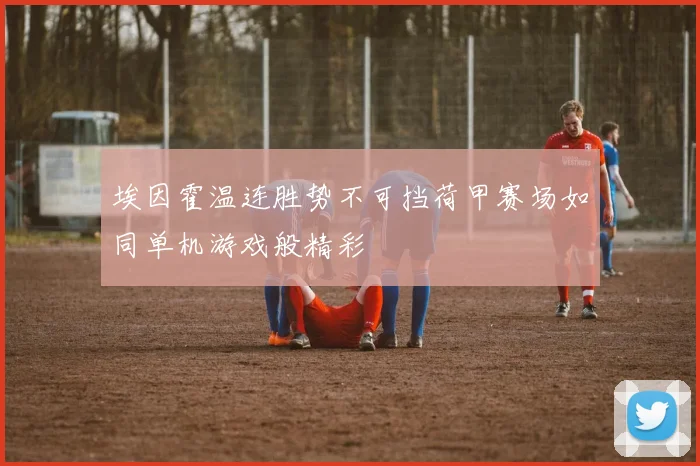 埃因霍温连胜势不可挡荷甲赛场如同单机游戏般精彩