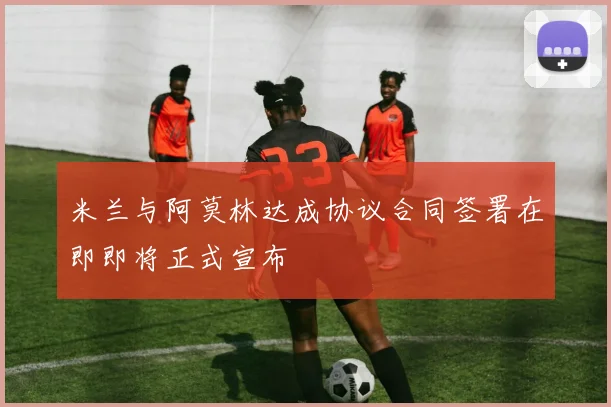 米兰与阿莫林达成协议合同签署在即即将正式宣布
