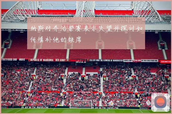 纳斯对乔治禁赛表示失望并探讨如何填补他的缺席