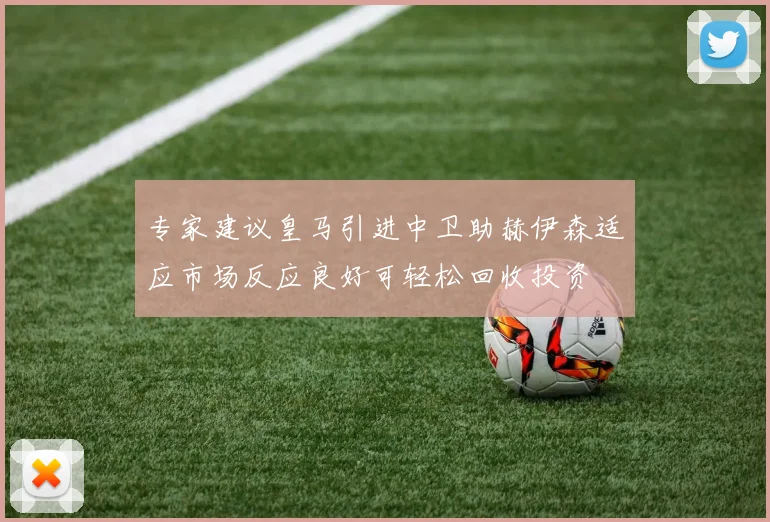 专家建议皇马引进中卫助赫伊森适应市场反应良好可轻松回收投资