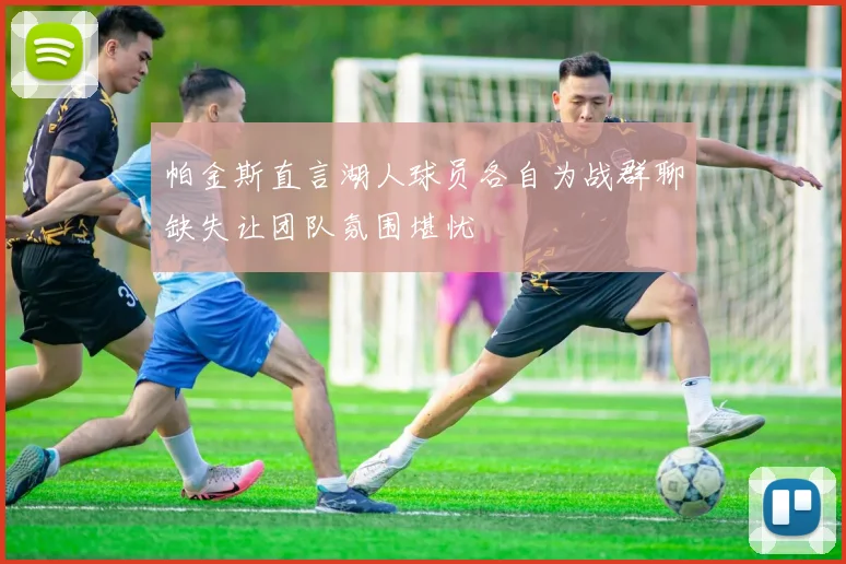 帕金斯直言湖人球员各自为战群聊缺失让团队氛围堪忧
