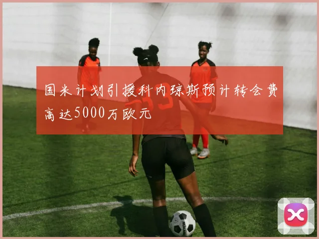 国米计划引援科内琼斯预计转会费高达5000万欧元