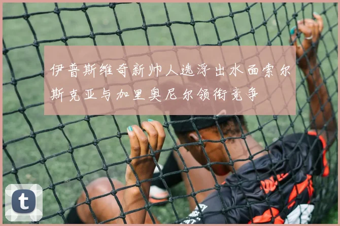 伊普斯维奇新帅人选浮出水面索尔斯克亚与加里奥尼尔领衔竞争