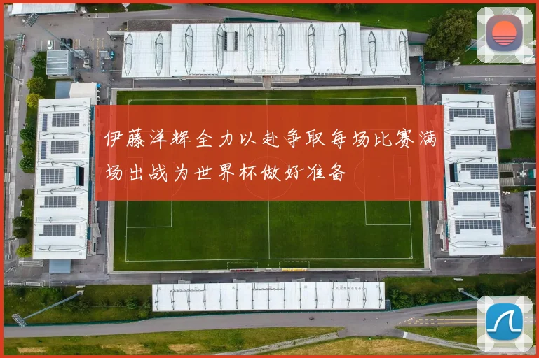 伊藤洋辉全力以赴争取每场比赛满场出战为世界杯做好准备