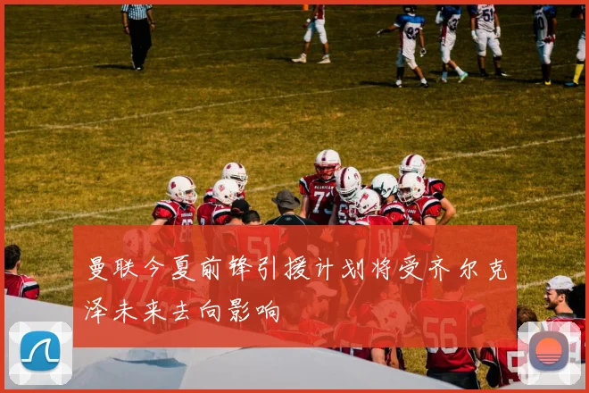 曼联今夏前锋引援计划将受齐尔克泽未来去向影响