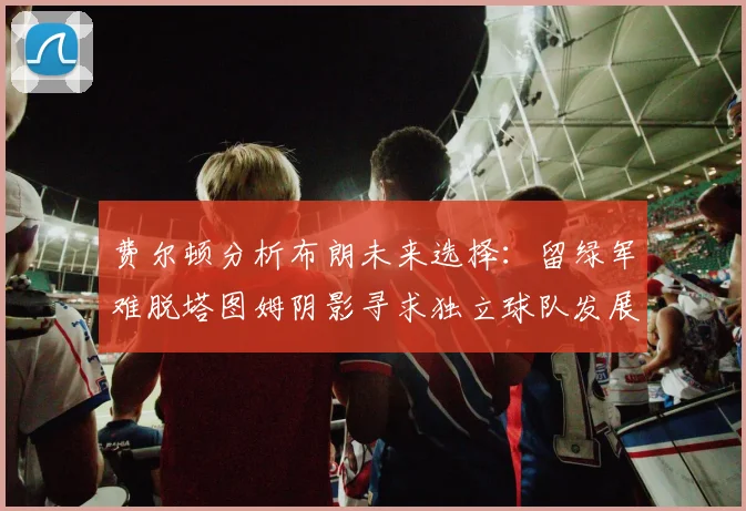 费尔顿分析布朗未来选择：留绿军难脱塔图姆阴影寻求独立球队发展