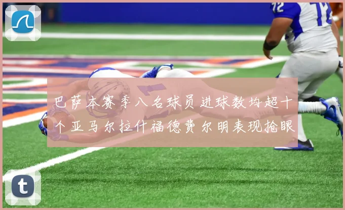 巴萨本赛季八名球员进球数均超十个亚马尔拉什福德费尔明表现抢眼
