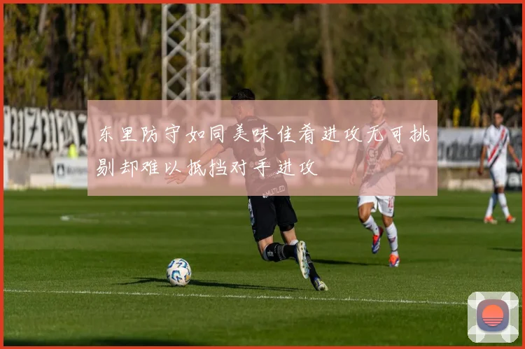 东里防守如同美味佳肴进攻无可挑剔却难以抵挡对手进攻
