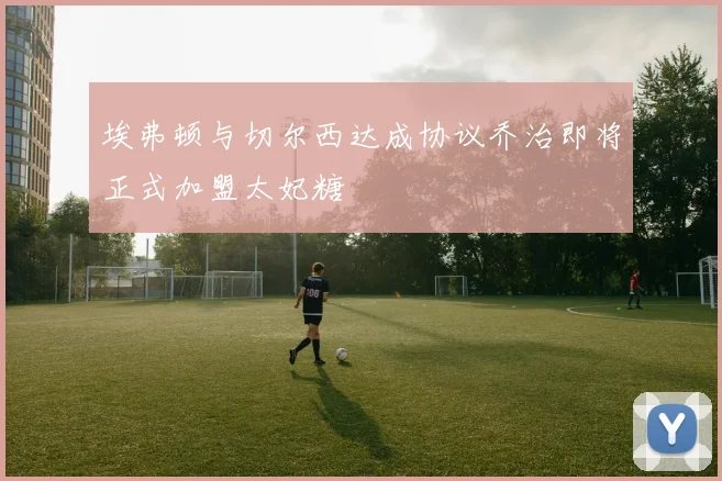 埃弗顿与切尔西达成协议乔治即将正式加盟太妃糖