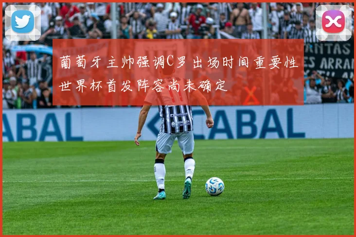葡萄牙主帅强调C罗出场时间重要性世界杯首发阵容尚未确定