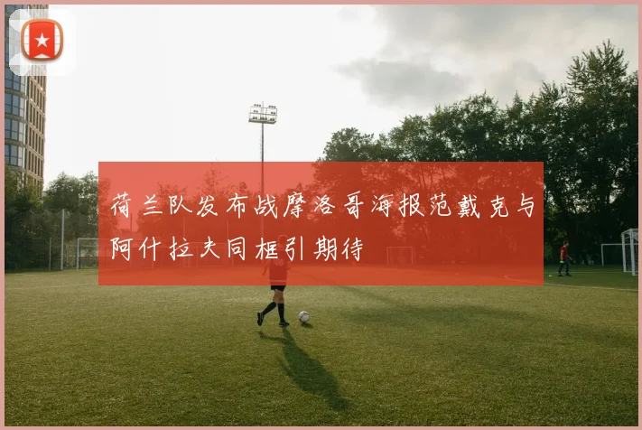 荷兰队发布战摩洛哥海报范戴克与阿什拉夫同框引期待
