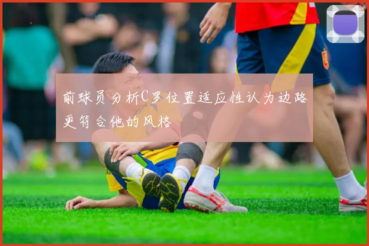前球员分析C罗位置适应性认为边路更符合他的风格