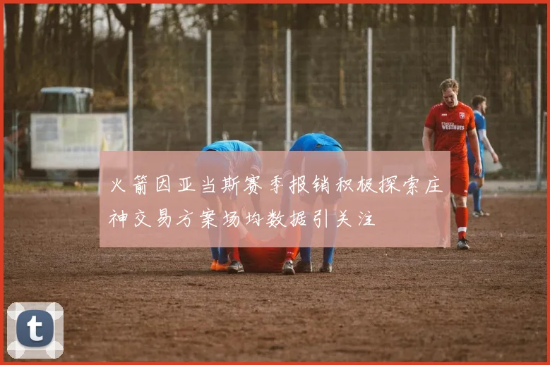 火箭因亚当斯赛季报销积极探索庄神交易方案场均数据引关注